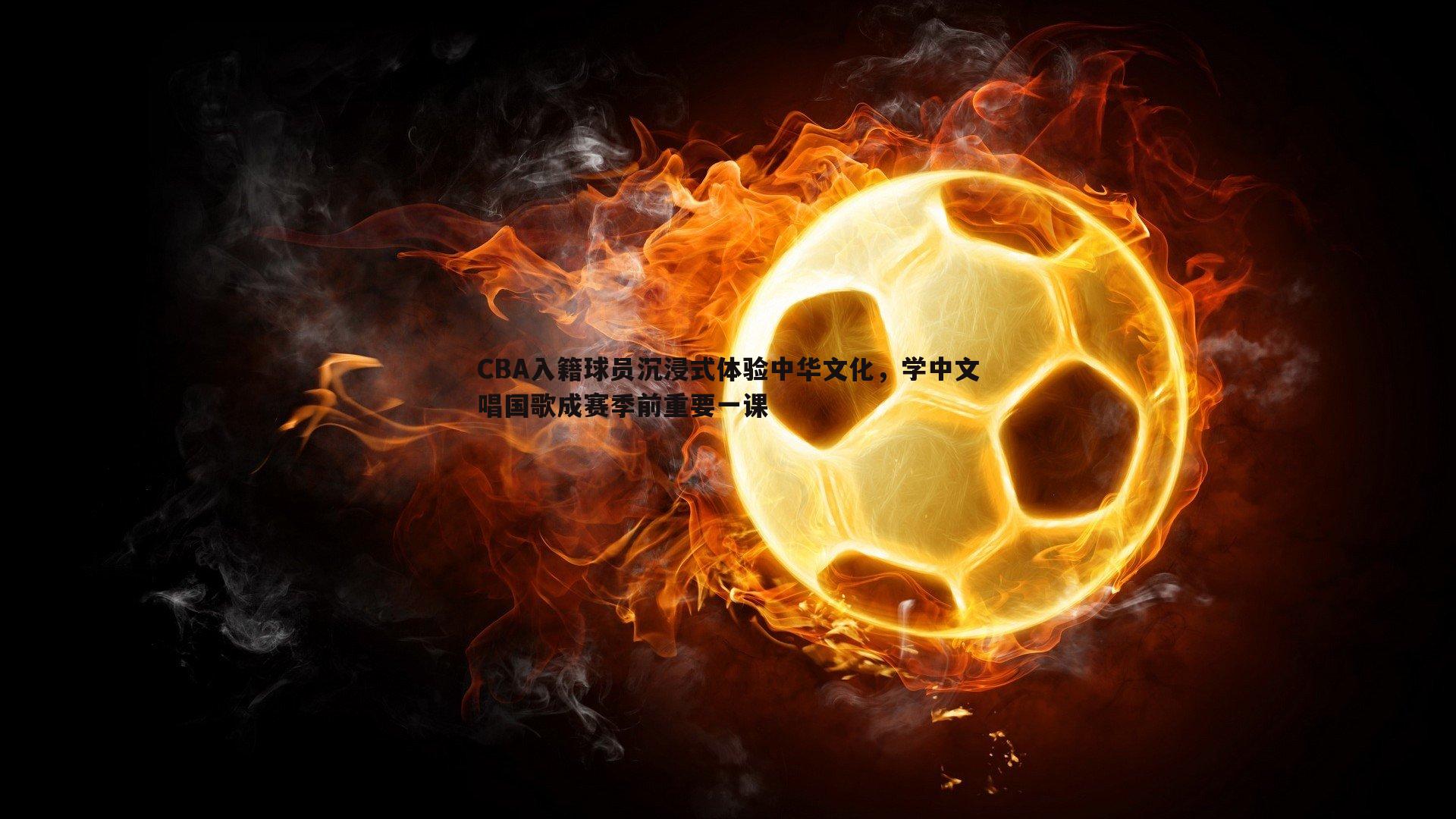CBA入籍球员沉浸式体验中华文化，学中文唱国歌成赛季前重要一课