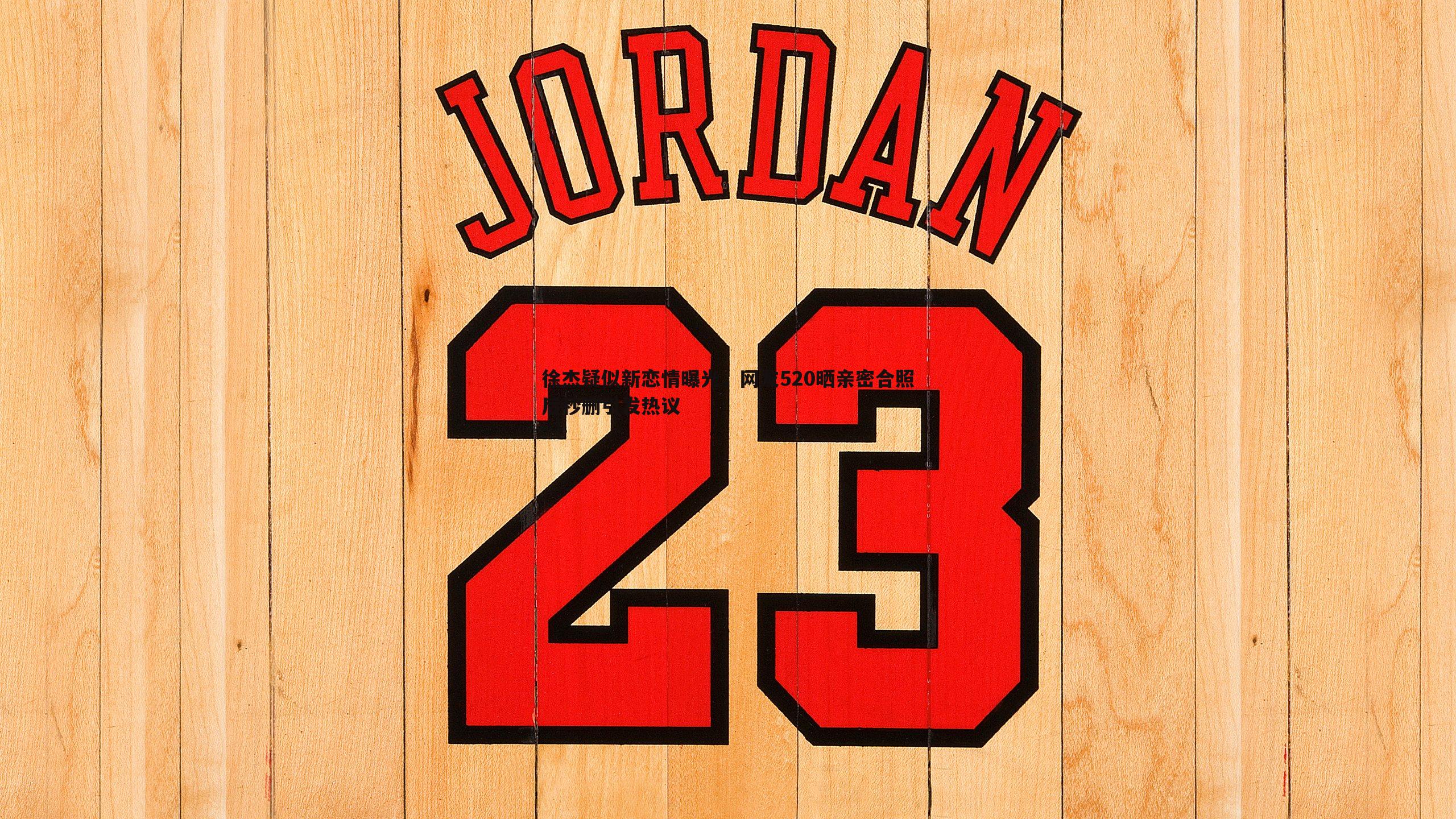 黑白直播官网-徐杰疑似新恋情曝光，网友520晒亲密合照后秒删引发热议