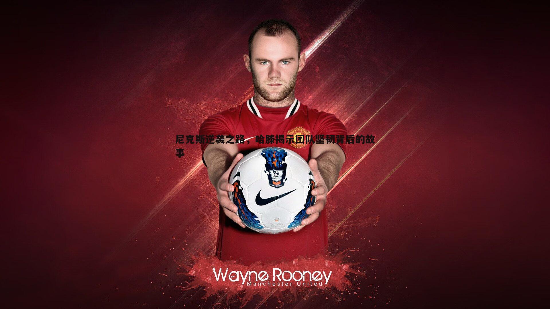 黑白直播官网-尼克斯逆袭之路，哈滕揭示团队坚韧背后的故事