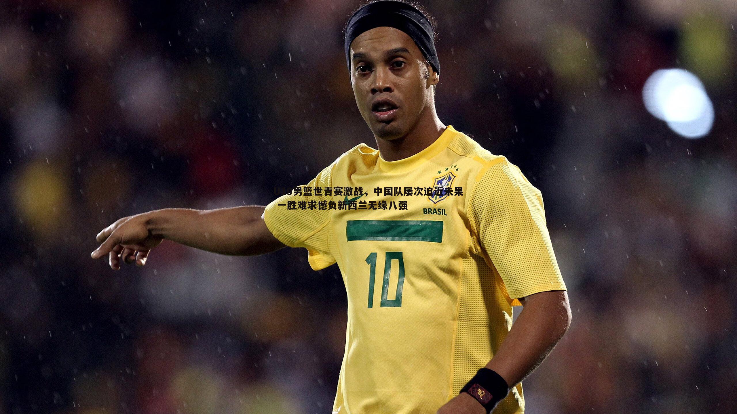 黑白直播官网-U19男篮世青赛激战，中国队屡次迫近未果 一胜难求憾负新西兰无缘八强