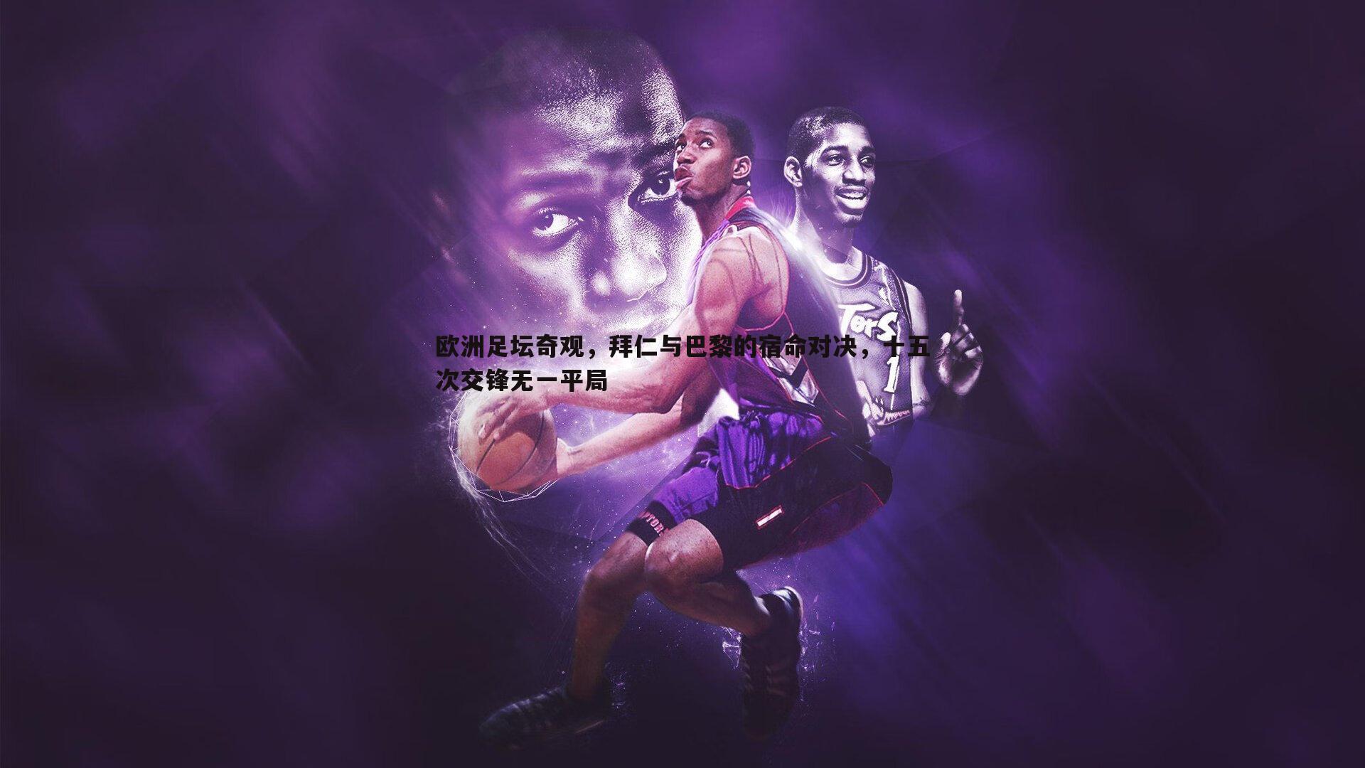 欧洲足坛奇观，拜仁与巴黎的宿命对决，十五次交锋无一平局
