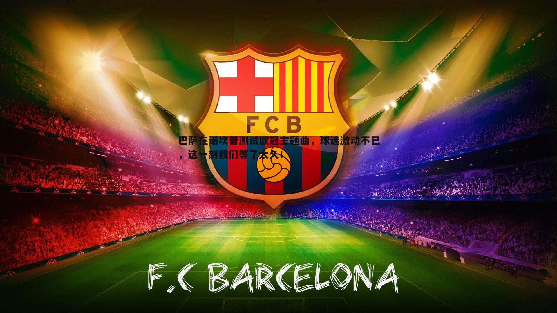 黑白直播官网-巴萨在诺坎普测试欧冠主题曲，球迷激动不已，这一刻我们等了太久！