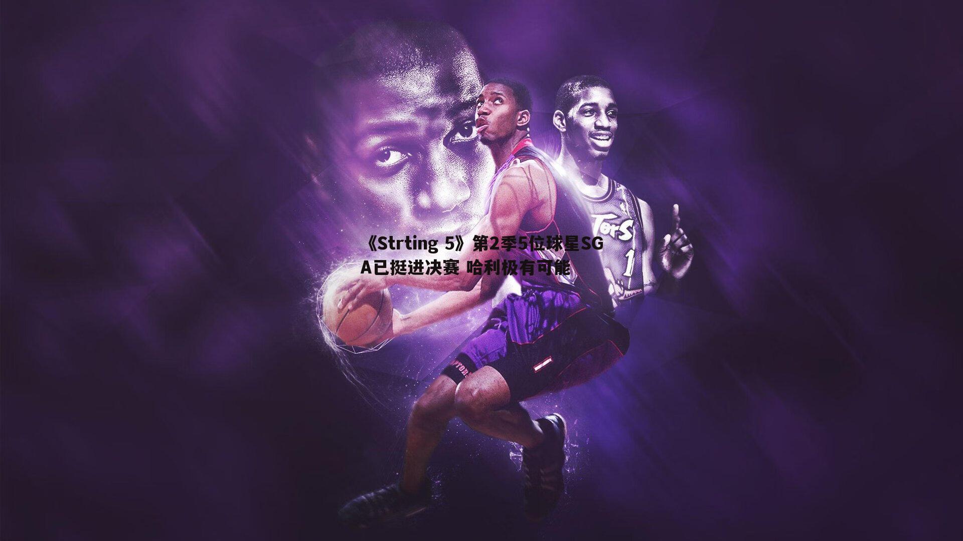 《Strting 5》第2季5位球星SGA已挺进决赛 哈利极有可能