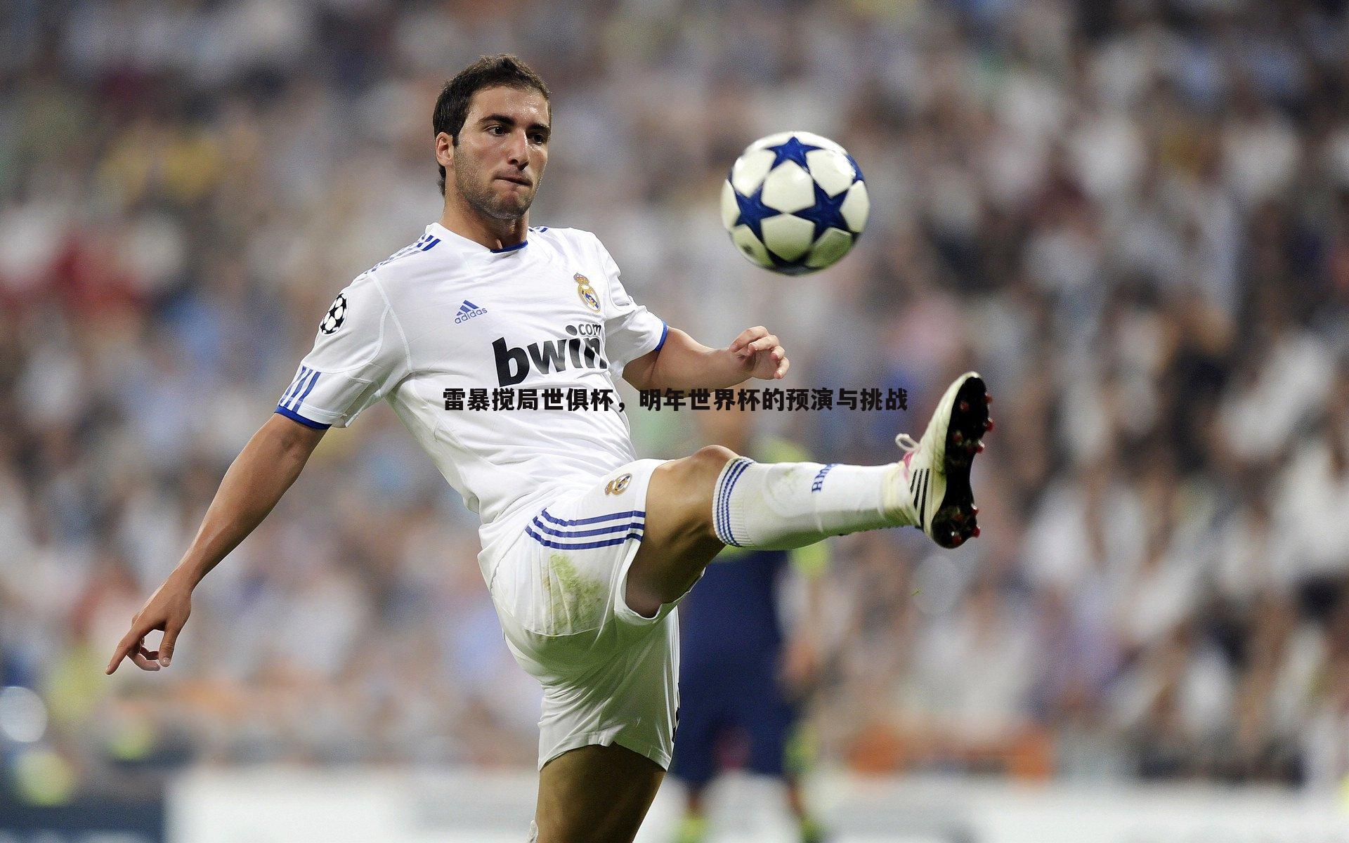 黑白直播官网-雷暴搅局世俱杯，明年世界杯的预演与挑战