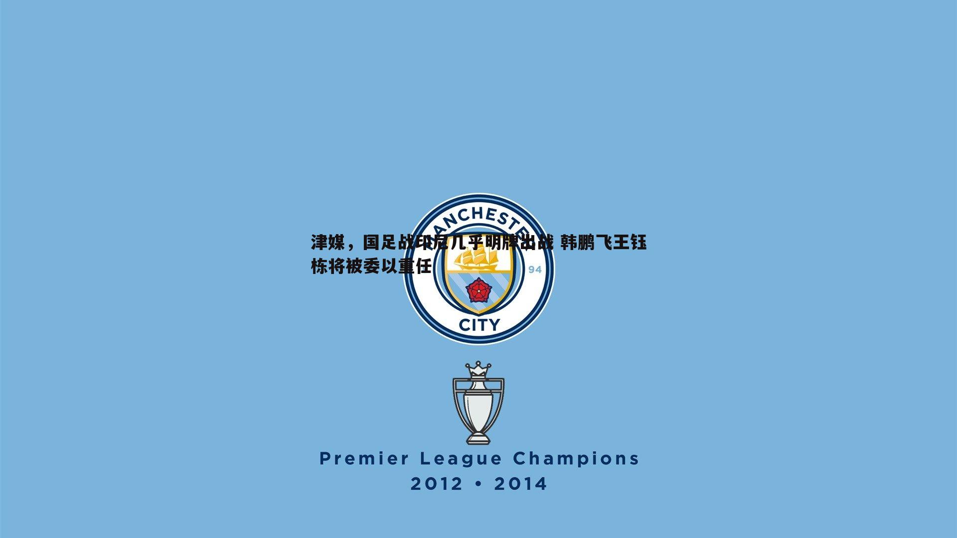 津媒,国足战印尼几乎明牌出战 韩鹏飞王钰栋将被委以重任