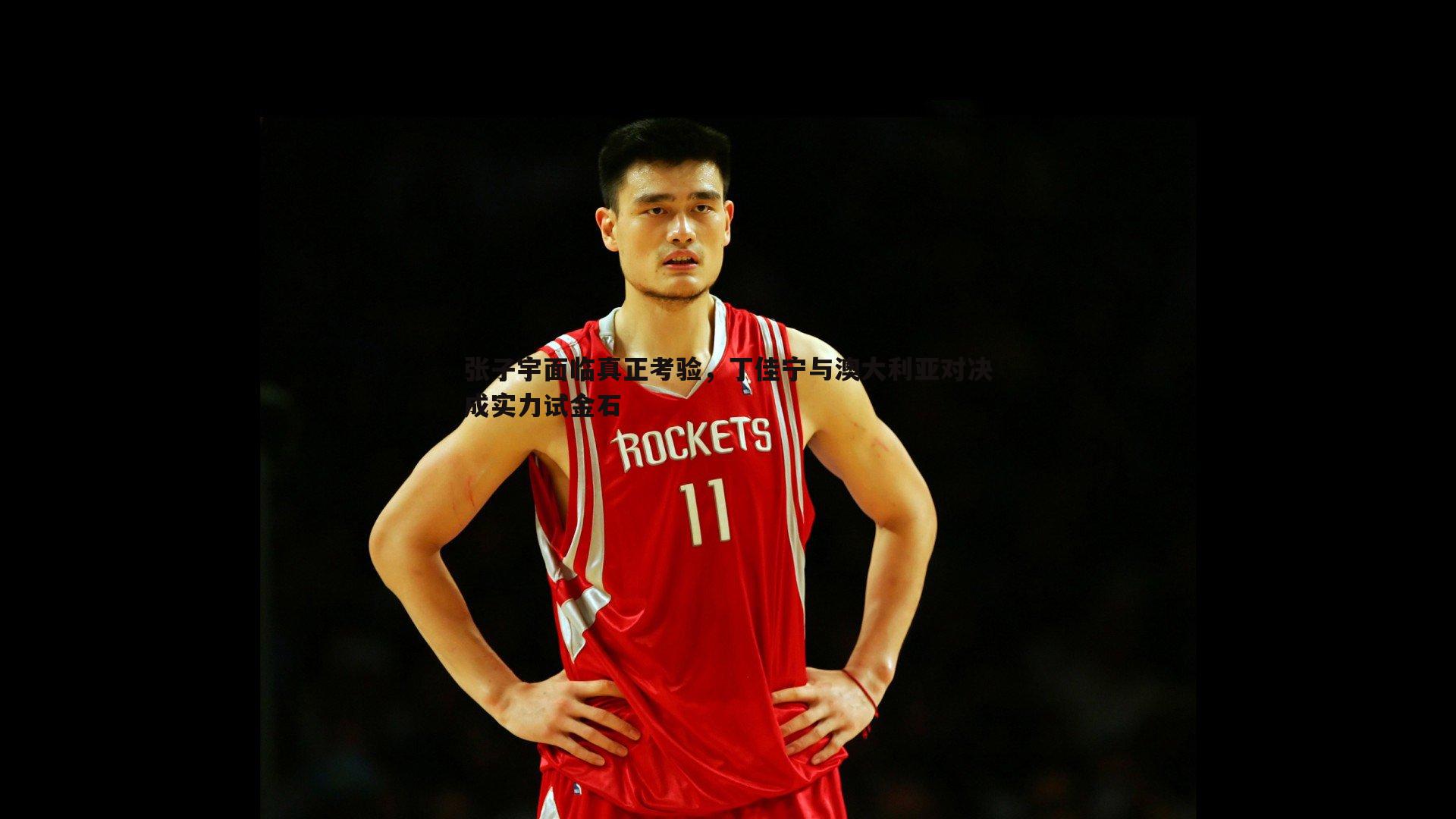 张子宇面临真正考验，丁佳宁与澳大利亚对决成实力试金石