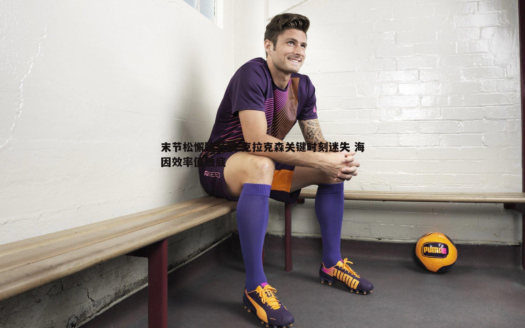 末节松懈酿苦果 克拉克森关键时刻迷失 海因效率值触底